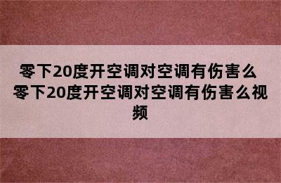 零下20度开空调对空调有伤害么 零下20度开空调对空调有伤害么视频